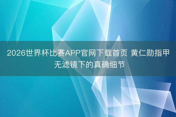 2026世界杯比赛APP官网下载首页 黄仁勋指甲 无滤镜下的真确细节