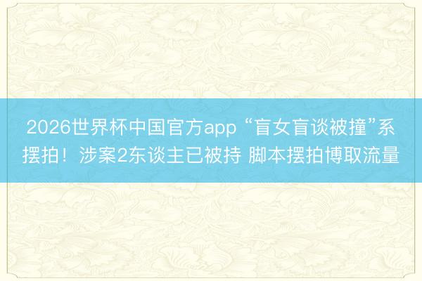 2026世界杯中国官方app “盲女盲谈被撞”系摆拍！涉案2东谈主已被持 脚本摆拍博取流量