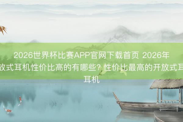 2026世界杯比赛APP官网下载首页 2026年开放式耳机性价比高的有哪些? 性价比最高的开放式耳机