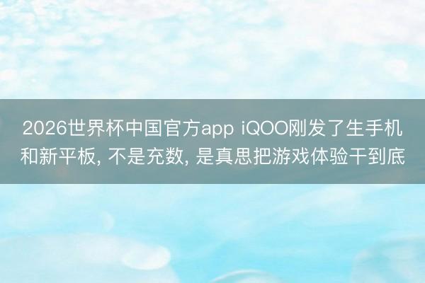 2026世界杯中国官方app iQOO刚发了生手机和新平板， 不是充数， 是真思把游戏体验干到底