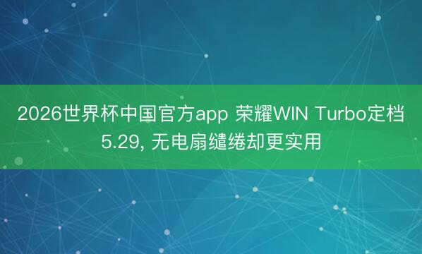 2026世界杯中国官方app 荣耀WIN Turbo定档5.29， 无电扇缱绻却更实用