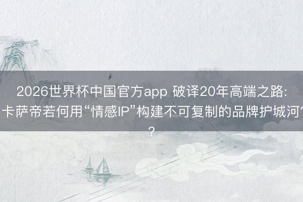 2026世界杯中国官方app 破译20年高端之路: 卡萨帝若何用“情感IP”构建不可复制的品牌护城河?