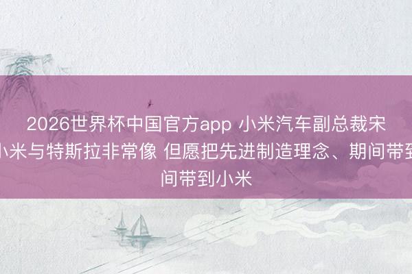 2026世界杯中国官方app 小米汽车副总裁宋钢：小米与特斯拉非常像 但愿把先进制造理念、期间带到小米
