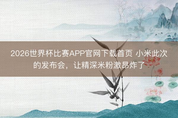 2026世界杯比赛APP官网下载首页 小米此次的发布会，让精深米粉激昂炸了