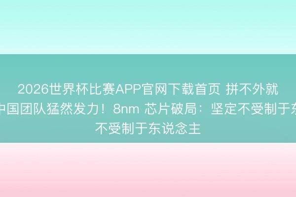 2026世界杯比赛APP官网下载首页 拼不外就收购？中国团队猛然发力！8nm 芯片破局：坚定不受制于东说念主