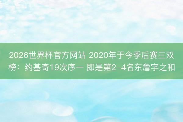2026世界杯官方网站 2020年于今季后赛三双榜:约基奇19次序一 即是第2-4名东詹字之和