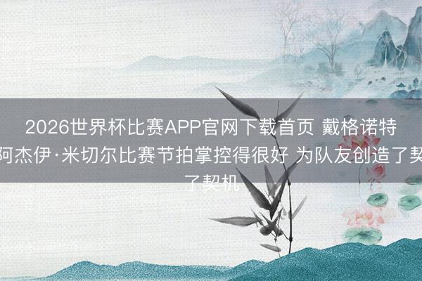 2026世界杯比赛APP官网下载首页 戴格诺特：阿杰伊·米切尔比赛节拍掌控得很好 为队友创造了契机