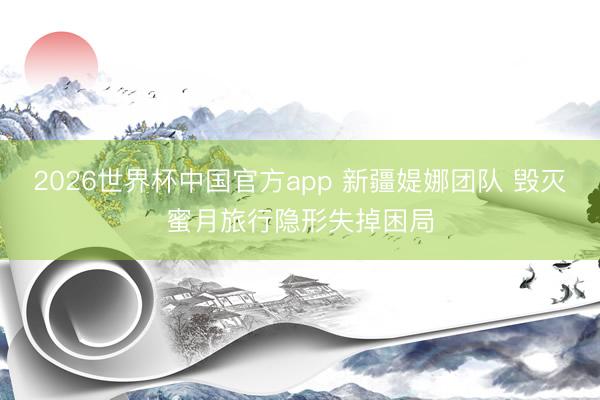 2026世界杯中国官方app 新疆媞娜团队 毁灭蜜月旅行隐形失掉困局