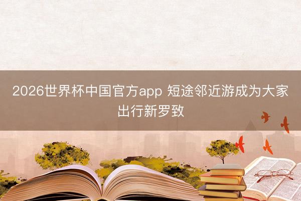 2026世界杯中国官方app 短途邻近游成为大家出行新罗致