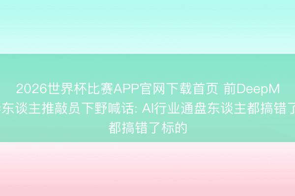 2026世界杯比赛APP官网下载首页 前DeepMind华东谈主推敲员下野喊话: AI行业通盘东谈主都搞错了标的
