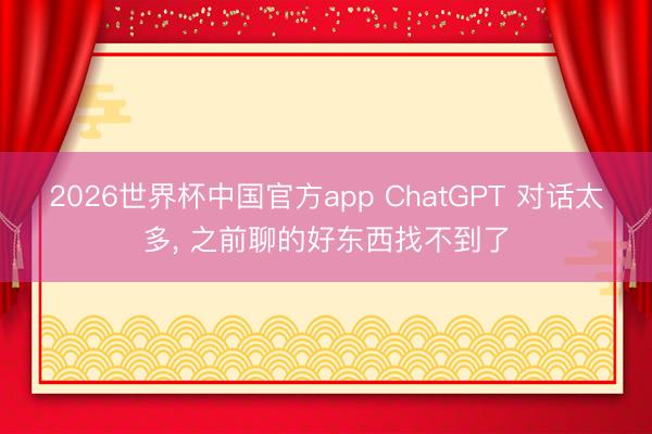 2026世界杯中国官方app ChatGPT 对话太多, 之前聊的好东西找不到了