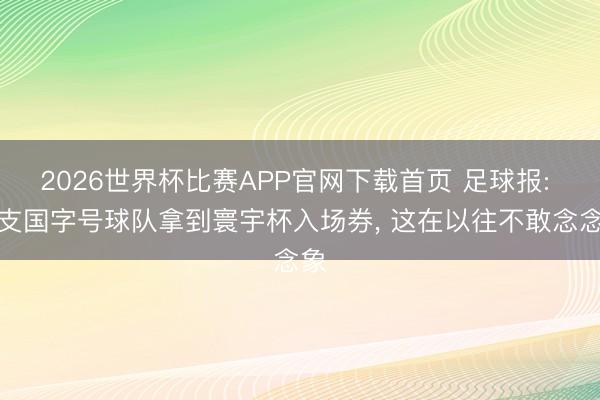 2026世界杯比赛APP官网下载首页 足球报: 四支国字号球队拿到寰宇杯入场券， 这在以往不敢念念象