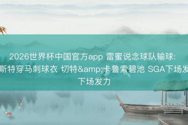 2026世界杯中国官方app 雷蜜说念球队输球: 福斯特穿马刺球衣 切特&卡鲁索碧池 SGA下场发力