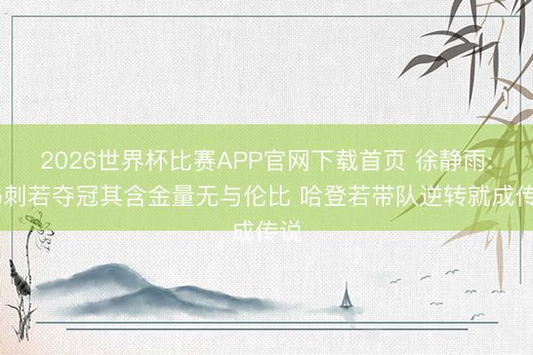 2026世界杯比赛APP官网下载首页 徐静雨: 马刺若夺冠其含金量无与伦比 哈登若带队逆转就成传说