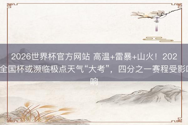 2026世界杯官方网站 高温+雷暴+山火！2026全国杯或濒临极点天气“大考”，四分之一赛程受影响