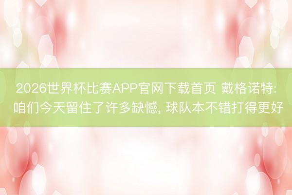 2026世界杯比赛APP官网下载首页 戴格诺特: 咱们今天留住了许多缺憾, 球队本不错打得更好