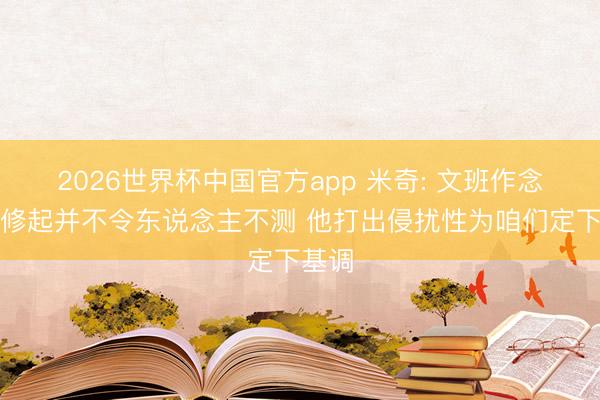2026世界杯中国官方app 米奇: 文班作念出的修起并不令东说念主不测 他打出侵扰性为咱们定下基调