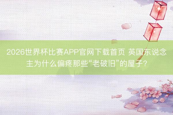 2026世界杯比赛APP官网下载首页 英国东说念主为什么偏疼那些“老破旧”的屋子?