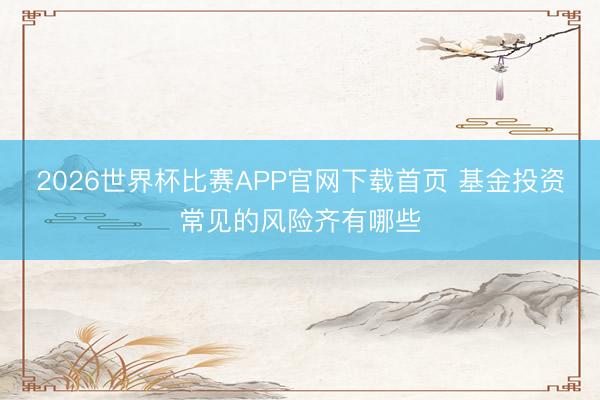 2026世界杯比赛APP官网下载首页 基金投资常见的风险齐有哪些