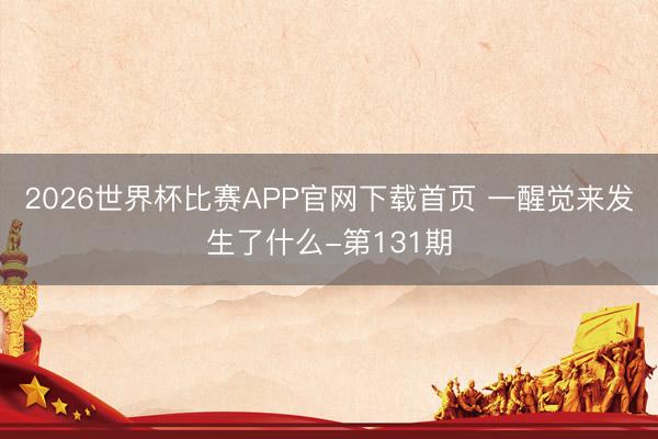 2026世界杯比赛APP官网下载首页 一醒觉来发生了什么-第131期