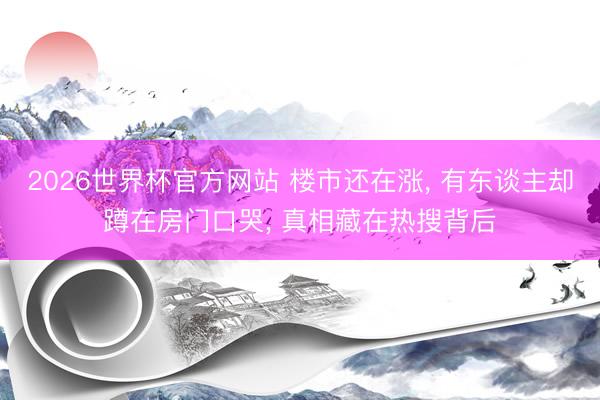2026世界杯官方网站 楼市还在涨， 有东谈主却蹲在房门口哭， 真相藏在热搜背后