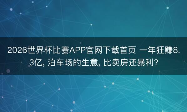 2026世界杯比赛APP官网下载首页 一年狂赚8.3亿， 泊车场的生意， 比卖房还暴利?