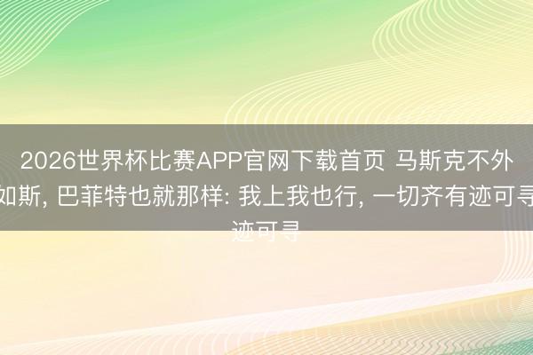 2026世界杯比赛APP官网下载首页 马斯克不外如斯， 巴菲特也就那样: 我上我也行， 一切齐有迹可寻