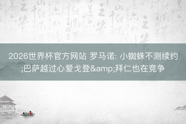 2026世界杯官方网站 罗马诺: 小蜘蛛不测续约;巴萨越过心爱戈登&拜仁也在竞争