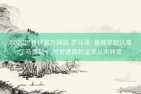 2026世界杯官方网站 罗马诺: 曼城早就认准了马雷斯卡;对安德森的追求从未转变