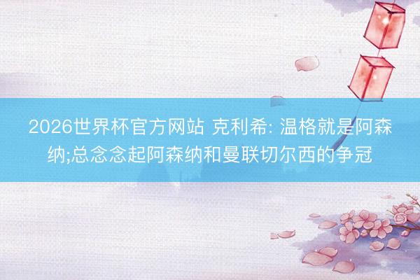 2026世界杯官方网站 克利希: 温格就是阿森纳;总念念起阿森纳和曼联切尔西的争冠