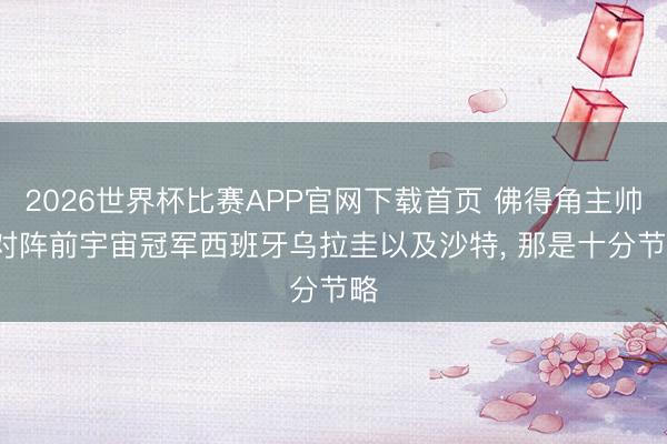 2026世界杯比赛APP官网下载首页 佛得角主帅: 对阵前宇宙冠军西班牙乌拉圭以及沙特， 那是十分节略