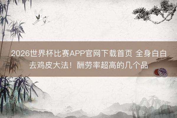 2026世界杯比赛APP官网下载首页 全身白白去鸡皮大法！酬劳率超高的几个品
