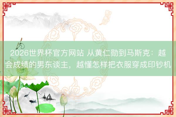 2026世界杯官方网站 从黄仁勋到马斯克：越会成绩的男东谈主，越懂怎样把衣服穿成印钞机