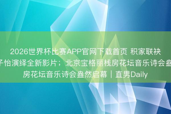 2026世界杯比赛APP官网下载首页 积家联袂专家代言东谈主章子怡演绎全新影片；北京宝格丽栈房花坛音乐诗会盎然启幕｜直男Daily