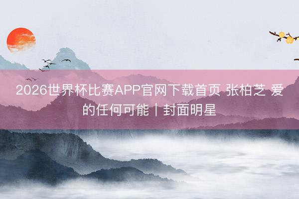 2026世界杯比赛APP官网下载首页 张柏芝 爱的任何可能｜封面明星