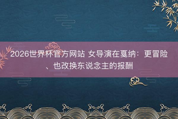 2026世界杯官方网站 女导演在戛纳：更冒险、也改换东说念主的报酬