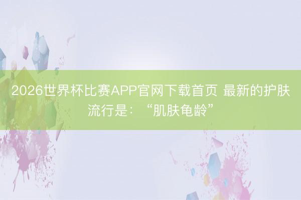 2026世界杯比赛APP官网下载首页 最新的护肤流行是： “肌肤龟龄”