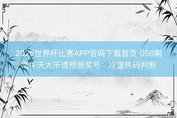 2026世界杯比赛APP官网下载首页 058期南华天大乐透预测奖号：冷温热码判断