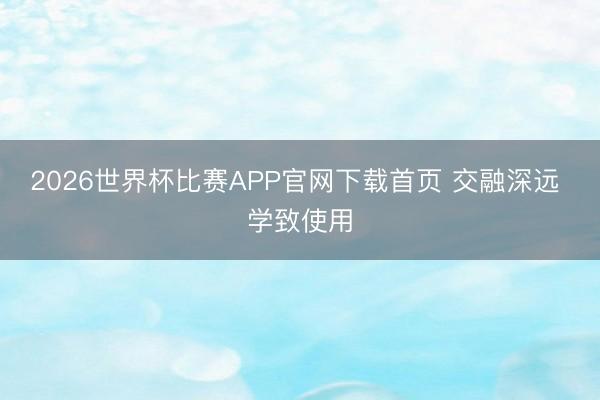2026世界杯比赛APP官网下载首页 交融深远 学致使用