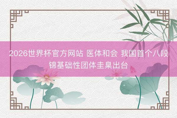 2026世界杯官方网站 医体和会 我国首个八段锦基础性团体圭臬出台