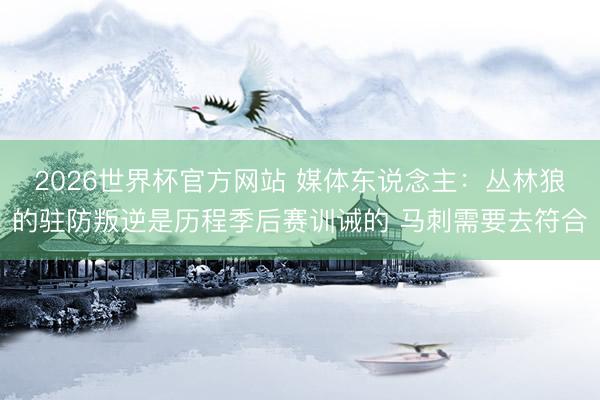 2026世界杯官方网站 媒体东说念主：丛林狼的驻防叛逆是历程季后赛训诫的 马刺需要去符合