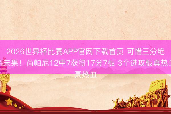 2026世界杯比赛APP官网下载首页 可惜三分绝杀未果！尚帕尼12中7获得17分7板 3个进攻板真热血