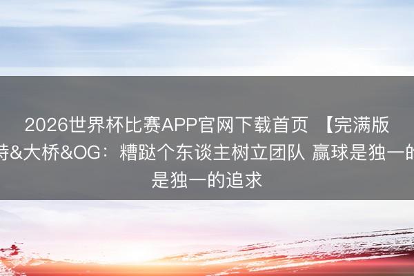 2026世界杯比赛APP官网下载首页 【完满版】哈特&大桥&OG:糟跶个东谈主树立团队 赢球是独一的追求