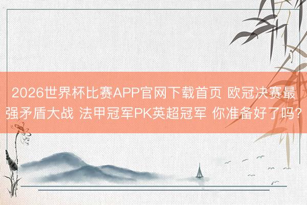 2026世界杯比赛APP官网下载首页 欧冠决赛最强矛盾大战 法甲冠军PK英超冠军 你准备好了吗?