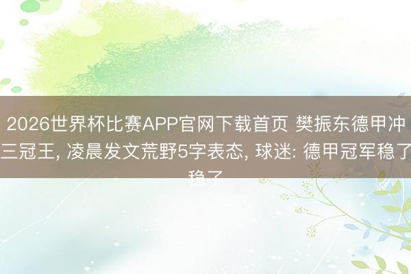 2026世界杯比赛APP官网下载首页 樊振东德甲冲三冠王， 凌晨发文荒野5字表态， 球迷: 德甲冠军稳了