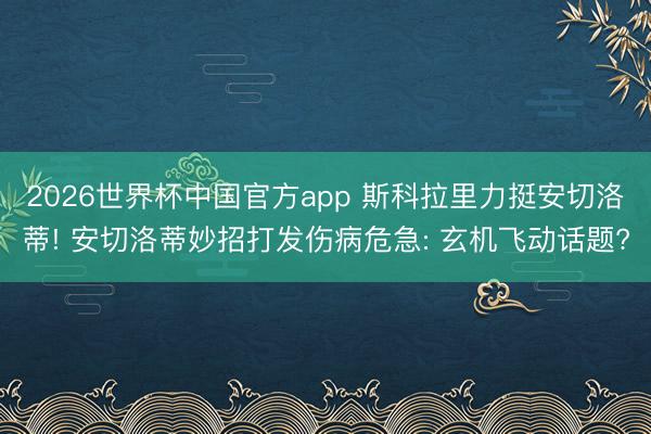 2026世界杯中国官方app 斯科拉里力挺安切洛蒂! 安切洛蒂妙招打发伤病危急: 玄机飞动话题?