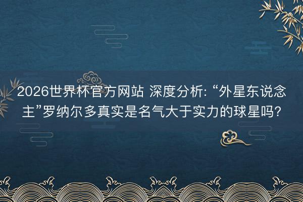 2026世界杯官方网站 深度分析: “外星东说念主”罗纳尔多真实是名气大于实力的球星吗?