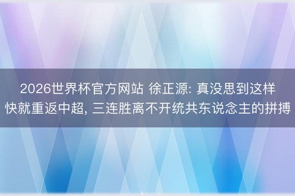 2026世界杯官方网站 徐正源: 真没思到这样快就重返中超， 三连胜离不开统共东说念主的拼搏