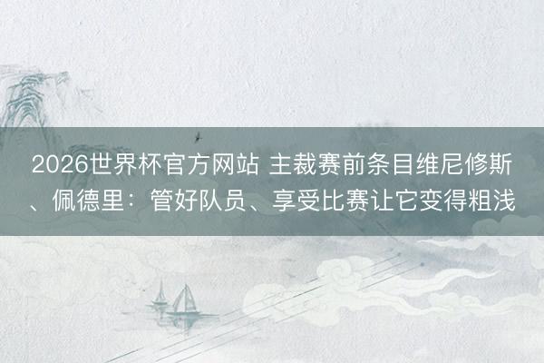 2026世界杯官方网站 主裁赛前条目维尼修斯、佩德里：管好队员、享受比赛让它变得粗浅