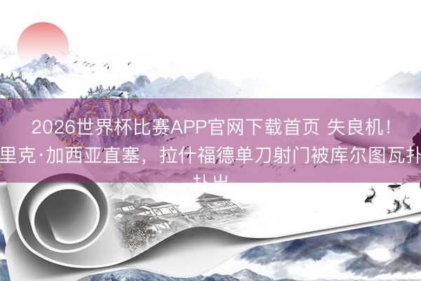 2026世界杯比赛APP官网下载首页 失良机！埃里克·加西亚直塞，拉什福德单刀射门被库尔图瓦扑出